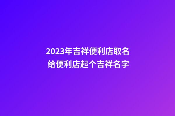 2023年吉祥便利店取名 给便利店起个吉祥名字-第1张-店铺起名-玄机派